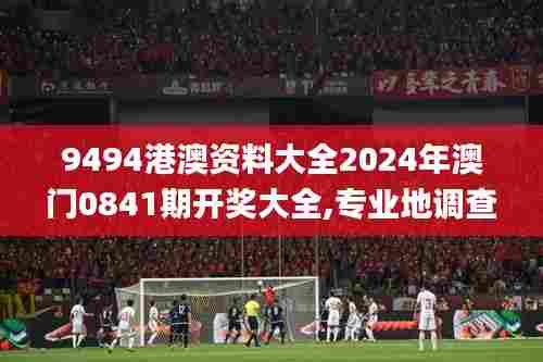9494港澳资料大全2024年澳门0841期开奖大全,专业地调查详解_旅行版AMS23.927