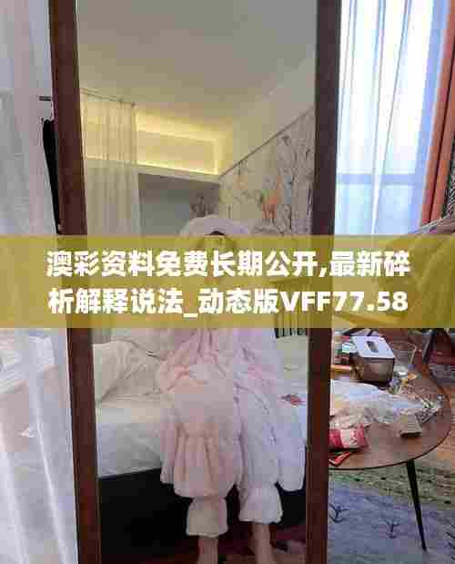 澳彩资料免费长期公开,最新碎析解释说法_动态版VFF77.587