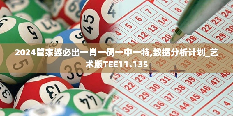 2024管家婆必出一肖一码一中一特,数据分析计划_艺术版TEE11.135