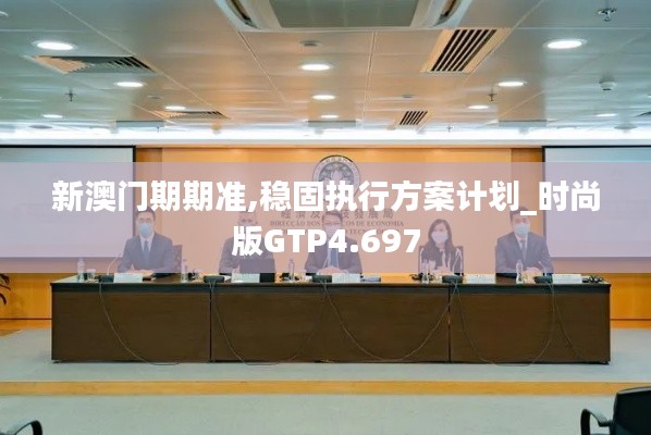 新澳门期期准,稳固执行方案计划_时尚版GTP4.697