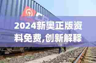 2024新奥正版资料免费,创新解释说法_强劲版XFJ82.230