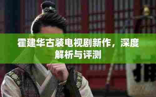 霍建华古装电视剧新作深度剖析与评测,古装魅力再现荧屏