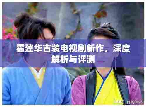 霍建华古装电视剧新作深度剖析与评测,古装魅力再现荧屏