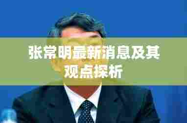 张常明最新动态与观点深度解析