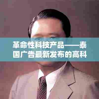 泰国广告发布革命性科技神器,领略未来生活新纪元新篇章