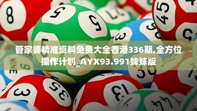 管家婆精准资料免费大全香港336期,全方位操作计划_AYX93.991妹妹版