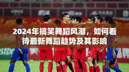 2024搞笑舞蹈风潮席卷全球,最新舞蹈趋势及其影响分析