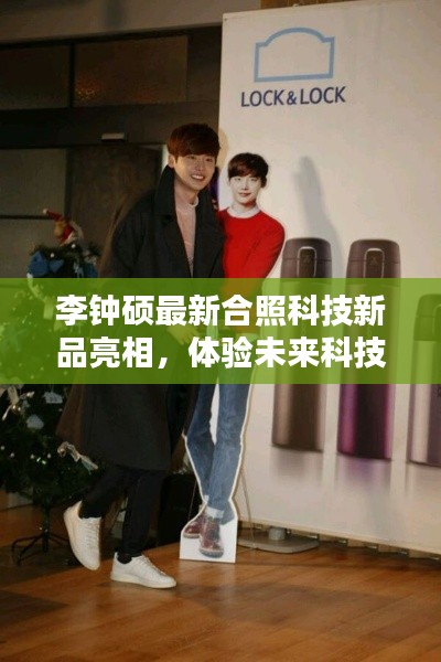 李钟硕现身科技新品合照,感受未来科技生活新纪元