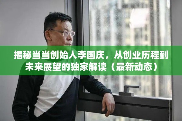 独家解读当当创始人李国庆,创业历程与未来展望(最新动态揭秘)