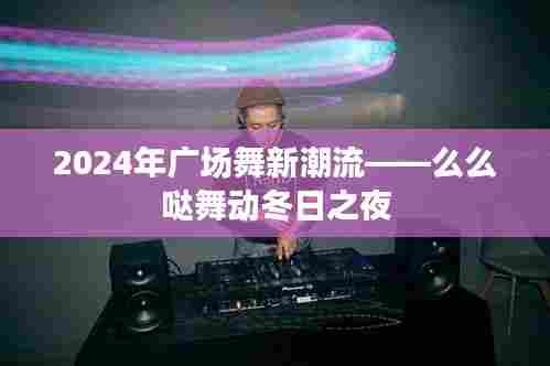 2024年广场舞新潮流，萌萌哒舞动冬日之夜