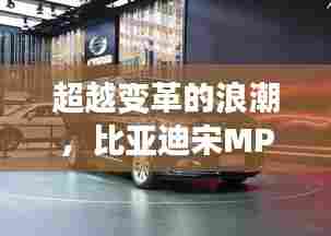 比亚迪宋MPV的自我超越之旅,最新启示与变革浪潮的跨越
