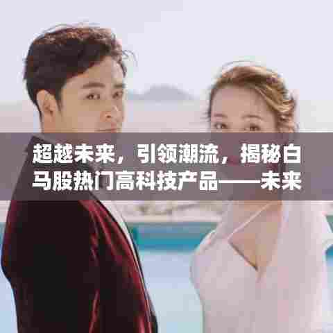 揭秘白马股热门高科技产品,引领未来潮流,触手可及的未来科技揭秘