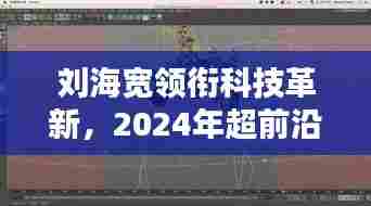 刘海宽引领科技革新,2024超前沿高科技产品揭示未来生活触手可及