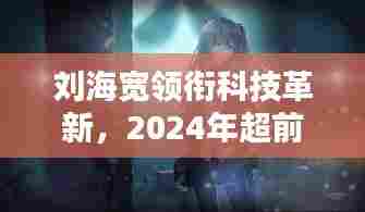 刘海宽引领科技革新,2024超前沿高科技产品揭示未来生活触手可及