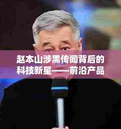 赵本山背后的科技新星,前沿产品深度体验与解析