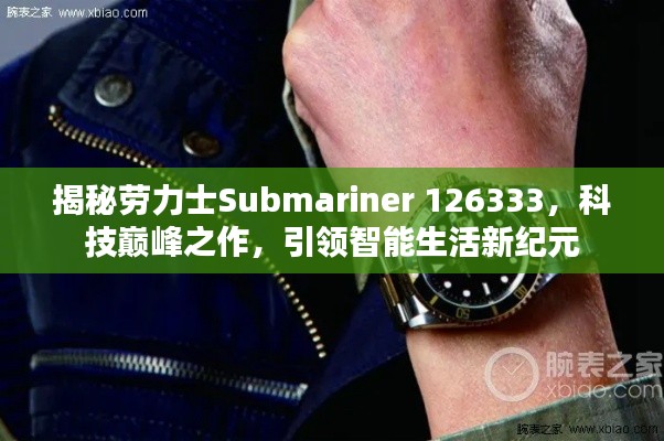 劳力士Submariner 126333,科技巅峰之作引领智能生活革新