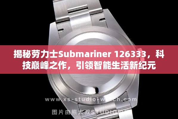劳力士Submariner 126333,科技巅峰之作引领智能生活革新