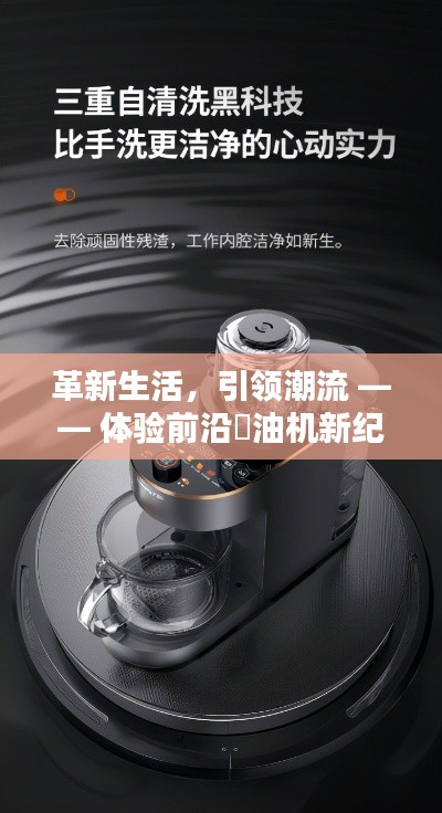 革新生活,引领潮流,前沿焗油机新纪元体验