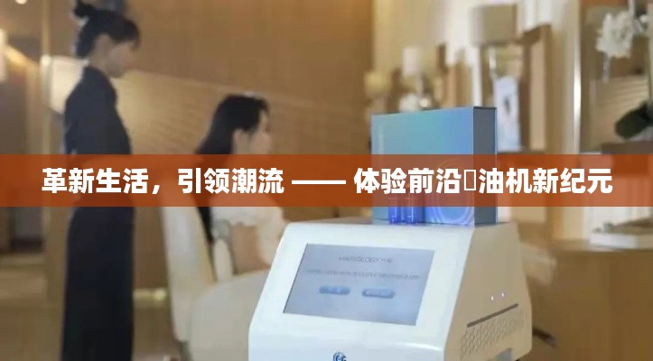 革新生活,引领潮流,前沿焗油机新纪元体验