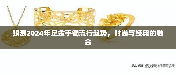 2024足金手镯流行趋势预测,时尚与经典的完美融合