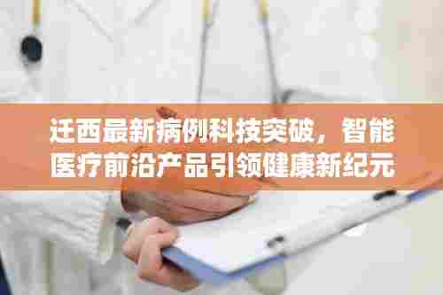 迁西最新病例科技突破,智能医疗前沿产品引领健康新纪元