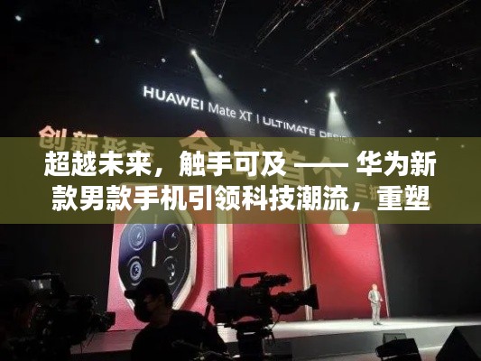 华为新款男款手机引领未来科技潮流,重塑触手可及的生活体验