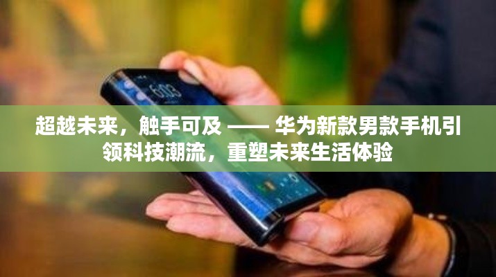 华为新款男款手机引领未来科技潮流,重塑触手可及的生活体验
