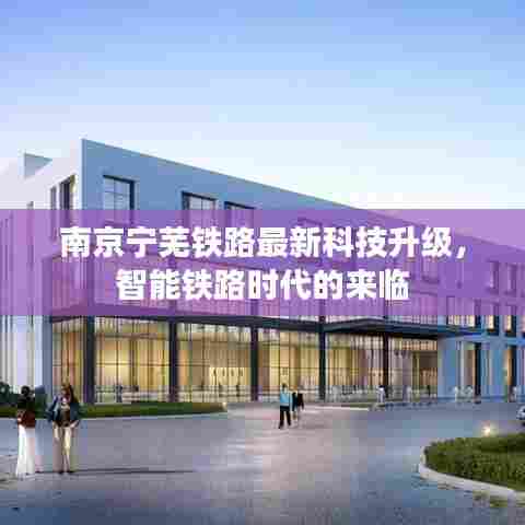 南京宁芜铁路智能升级，智能铁路时代的崭新篇章