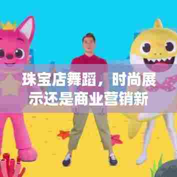 珠宝店舞蹈,时尚展示与商业营销新趋势的交融——从XX视角深度解读其意义与影响