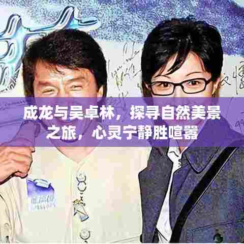 成龙与吴卓林，探寻自然美景，心灵宁静之旅