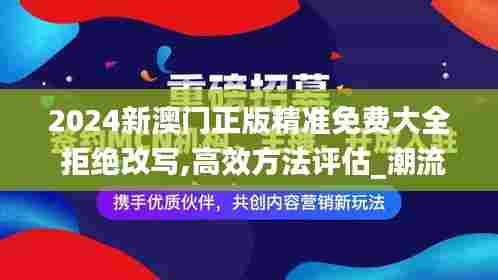 2024新澳门正版精准免费大全 拒绝改写,高效方法评估_潮流版8.726