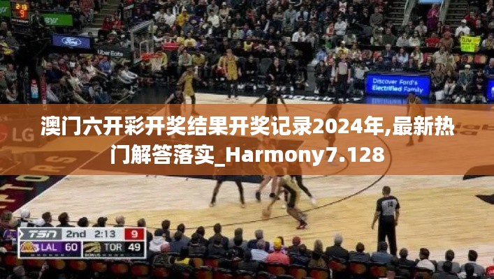 澳门六开彩开奖结果开奖记录2024年,最新热门解答落实_Harmony7.128