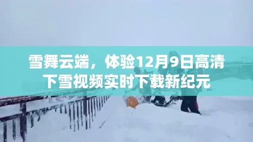 雪舞云端,高清下雪视频实时下载新纪元体验指南(12月9日)