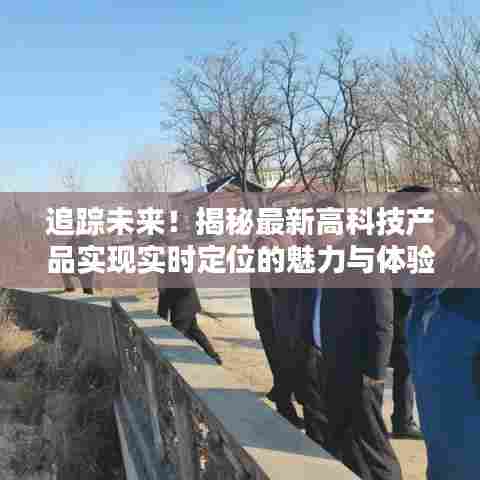 揭秘最新高科技产品实时定位的魅力与追踪体验之旅