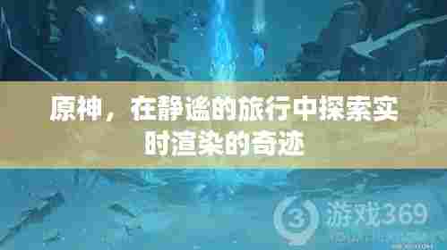 原神,探索实时渲染奇迹的静谧之旅