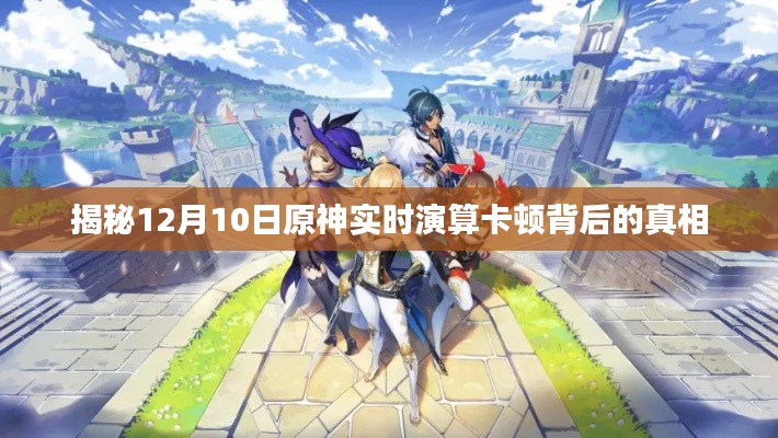 揭秘,原神实时演算卡顿背后的真相与原因解析