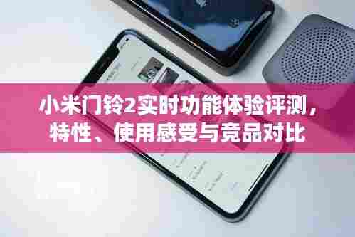 小米门铃2实时功能深度评测,特性、使用感受与竞品对比分析