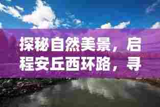 探秘自然美景,启程西环路之旅,追寻内心的宁静与乐趣