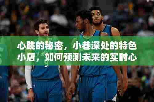 心跳的秘密,小巷深处特色小店引领实时心率测量革新之路