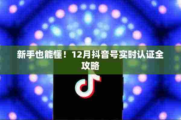 新手必备！抖音号实时认证全攻略（12月版）