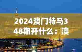 2024澳门特马348期开什么:澳门特马与地方旅游业的互动