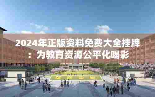 2024年正版资料免费大全挂牌:为教育资源公平化喝彩