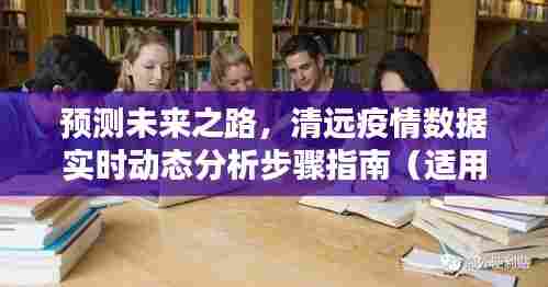 清远疫情数据动态分析与预测,初学者与进阶用户的实用指南