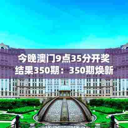 今晚澳门9点35分开奖结果350期:350期焕新期待,大奖花落谁家?