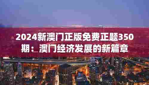 2024新澳门正版免费正题350期：澳门经济发展的新篇章