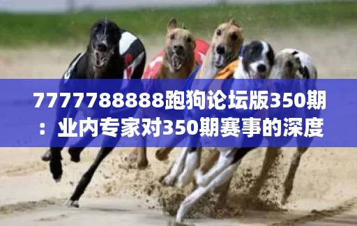 7777788888跑狗论坛版350期:业内专家对350期赛事的深度探讨与见解