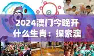 2024澳门今晚开什么生肖:探索澳门生肖文化的神秘魅力