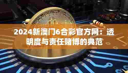 2024新澳门6合彩官方网:透明度与责任赌博的典范