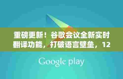 谷歌会议全新实时翻译功能上线，打破语言壁垒，震撼来袭！