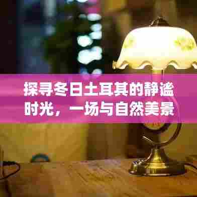 冬日土耳其的静谧时光,与自然美景的浪漫邂逅之旅